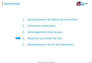 Tout droit réservé - CIPE 2024 - www.CIPE.fr 27
1. Questionnaire de début de formation
2. Formation théorique
3. Aménagement des locaux
4. Réaction aux états de fait
5. Questionnaire de fin de formation
Déroulement
 