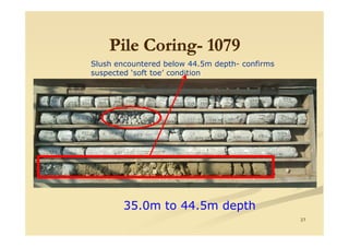 Pile CoringPile Coring-- 10791079Pile CoringPile Coring-- 10791079Pile CoringPile Coring-- 10791079
Slush encountered below 44.5m depth- confirms
suspected ‘soft toe’ condition
27
35.0m to 44.5m depth
 