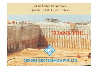 Let us Strive to Achieve..
Quality in Pile Construction
THANK YOU…THANK YOU…
54
THANK YOU…THANK YOU…
54
Cengrs Geotechnica Pvt. LtdCENGRS GEOTECHNICA PVT. LTD.
 