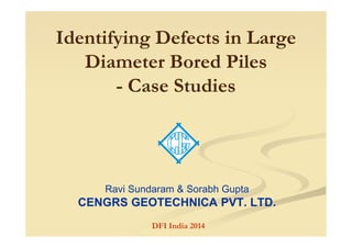 Identifying Defects in Large
Diameter Bored Piles
- Case Studies
Ravi Sundaram & Sorabh Gupta
CENGRS GEOTECHNICA PVT. LTD.
DFI India 2014
 