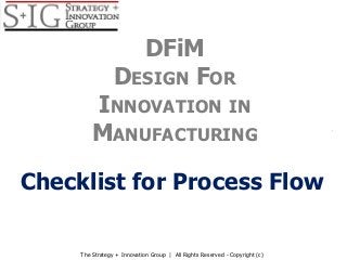 Checklist for Process Flow
DFiM
DESIGN FOR
INNOVATION IN
MANUFACTURING
The Strategy + Innovation Group | All Rights Reserved - Copyright (c)
 