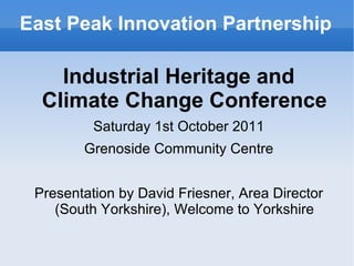 East Peak Innovation Partnership

    Industrial Heritage and
  Climate Change Conference
          Saturday 1st October 2011
        Grenoside Community Centre


 Presentation by David Friesner, Area Director
    (South Yorkshire), Welcome to Yorkshire
 