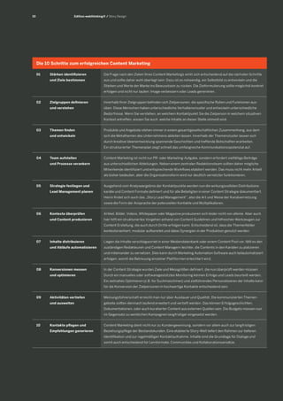 10 
01 Stärken identifizieren 
und Ziele bestimmen 
Die Frage nach den Zielen Ihres Content Marketings wirkt sich entscheidend auf die nächsten Schritte 
aus und sollte daher wohl überlegt sein. Dazu ist es notwendig, ein Selbstbild zu entwickeln und die 
Stärken und Werte der Marke ins Bewusstsein zu rücken. Die Zielformulierung sollte möglichst konkret 
erfolgen und nicht nur lauten: Image verbessern oder Leads generieren. 
02 Zielgruppen definieren 
und verstehen 
Innerhalb Ihrer Zielgruppen befinden sich Zielpersonen, die spezifische Rollen und Funktionen aus-üben. 
Diese Menschen haben unterschiedliche Verhaltensmuster und entwickeln unterschiedliche 
Bedürfnisse. Wenn Sie verstehen, an welchem Kontaktpunkt Sie die Zielperson in welchem situativen 
Kontext antreffen, wissen Sie auch, welche Inhalte an dieser Stelle sinnvoll sind. 
03 Themen finden 
und entwickeln 
Produkte und Angebote stehen immer in einem gesamtgesellschaftlichen Zusammenhang, aus dem 
sich die Metathemen des Unternehmens ableiten lassen. Innerhalb der Themencluster lassen sich 
durch kreative Ideenentwicklung spannende Geschichten und treffende Botschaften erarbeiten. 
Ein strukturierter Themenplan zeigt schnell das umfangreiche Kommunikationsspotenzial auf. 
04 Team aufstellen 
und Prozesse verankern 
Content Marketing ist nicht nur PR- oder Marketing-Aufgabe, sondern erfordert vielfältige Beiträge 
aus unterschiedlichen Abteilungen. Neben einem zentralen Redaktionsteam sollten daher mögliche 
Mitwirkende identifiziert und entsprechende Workflows etabliert werden. Das muss nicht mehr Arbeit 
als bisher bedeuten, aber die Organisationsform wird nur deutlich vernetzter funktionieren. 
05 Strategie festlegen und 
Lead Management planen 
Ausgehend vom Analyseergebnis der Kontaktpunkte werden nun die wirkungsvollsten Distributions-kanäle 
und Content Formate definiert und für alle Beteiligten in einer Content Strategie dokumentiert. 
Hierin findet sich auch das „Story Lead Management“, also die Art und Weise der Kanalvernetzung 
sowie die Form der Ansprache der potenziellen Kontakte und Multiplikatoren. 
06 Kontexte überprüfen 
und Content produzieren 
Artikel, Bilder, Videos, Whitepaper oder Magazine produzieren sich leider nicht von alleine. Aber auch 
hier hilft ein strukturiertes Vorgehen anhand von Content Guidelines und hilfreichen Werkzeugen zur 
Content Erstellung, die auch durch Dritte erfolgen kann. Entscheidend ist, dass die Themenfelder 
kontextorientiert, modular aufbereitet und dabei Synergien in der Produktion genutzt werden. 
07 Inhalte distribuieren 
und Abläufe automatisieren 
Liegen die Inhalte verschlagwortet in einer Mediendatenbank oder einem Content Pool vor, fällt es den 
zuständigen Redakteuren und Content Managern leichter, die Contents in den Kanälen zu platzieren 
und miteinander zu vernetzen. Dies kann durch Marketing Automation Software auch teilautomatisiert 
erfolgen, womit die Betreuung einzelner Plattformen erleichtert wird. 
08 Konversionen messen 
und optimieren 
In der Content Strategie wurden Ziele und Messgrößen definiert, die nun überprüft werden müssen. 
Durch ein manuelles oder softwaregestütztes Monitoring können Erfolge und Leads beurteilt werden. 
Ein zeitnahes Optimieren (z.B. für Suchmaschinen) und zielführendes Personalisieren der Inhalte kann 
für die Konversion der Zielpersonen in hochwertige Kontakte entscheidend sein. 
09 Aktivitäten vertiefen 
und ausweiten 
Meinungsführerschaft erreicht man nur über Ausdauer und Qualität. Die kommunizierten Themen-gebiete 
sollten demnach laufend erweitert und vertieft werden. Das können Erfolgsgeschichten, 
Dokumentationen, oder auch kuratierter Content aus externen Quellen sein. Die Budgets müssen nun 
im Gegensatz zu werblichen Kampagnen langfristiger eingesetzt werden. 
10 Kontakte pflegen und 
Empfehlungen generieren 
Content Marketing dient nicht nur zu Kundengewinnung, sondern vor allem auch zur langfristigen 
Beziehungspflege der Bestandskunden. Eine etablierte Story-Welt liefert den Rahmen zur tieferen 
Identifikation und zur regelmäßigen Kontaktaufnahme. Inhalte sind die Grundlage für Dialoge und 
somit auch entscheidend für Lernformate, Communities und Kollaborationsansätze. 
Edition webthinking® / Story Design 
Die 10 Schritte zum erfolgreichen Content Marketing 
 