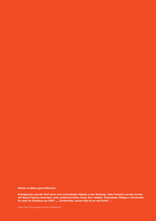 Werber erzählen gerne Märchen: 
Rotkäppchen und der Wolf waren und sind beliebte Objekte in der Werbung. Viele Produkte wurden bereits mit diesen Figuren beworben, unter anderem Kaffee, Essig, Bier, Gebäck, Schokolade, Nähgarn, Strickwolle. So warb ein Kaufhaus um 1990: „... Großmutter, warum hast du so viel Kohle? ...“ 
Quelle: http://de.wikipedia.org/wiki/Rotkäppchen  