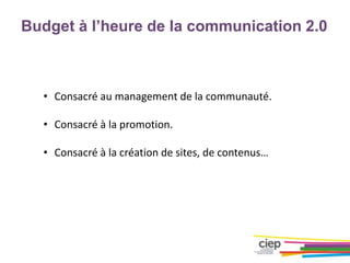 Budget à l’heure de la communication 2.0
• Consacré au management de la communauté.
• Consacré à la promotion.
• Consacré à la création de sites, de contenus…
 