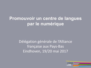Délégation générale de l’Alliance
française aux Pays-Bas
Eindhoven, 19/20 mai 2017
Promouvoir un centre de langues
par le numérique
 