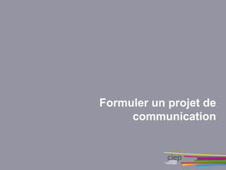 Formuler un projet de
communication
 