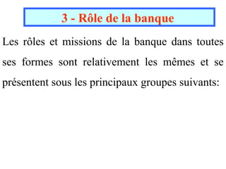 3 - Rôle de la banque
Les rôles et missions de la banque dans toutes
ses formes sont relativement les mêmes et se
présentent sous les principaux groupes suivants:
 