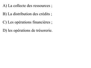 A) La collecte des ressources ;

B) La distribution des crédits ;

C) Les opérations financières ;

D) les opérations de trésorerie.
 