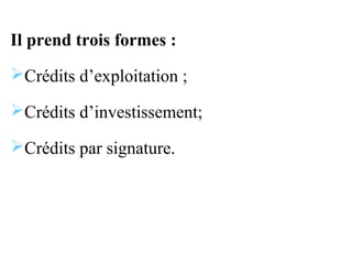 Il prend trois formes :
Crédits d’exploitation ;

Crédits d’investissement;

Crédits par signature.
 