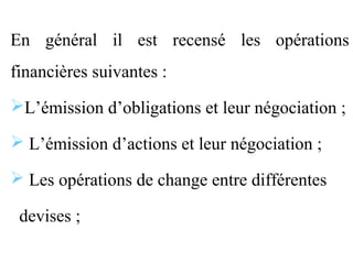 En général il est recensé les opérations
financières suivantes :
L’émission d’obligations et leur négociation ;

 L’émission d’actions et leur négociation ;

 Les opérations de change entre différentes

 devises ;
 