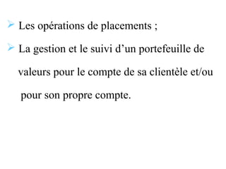  Les opérations de placements ;

 La gestion et le suivi d’un portefeuille de

  valeurs pour le compte de sa clientèle et/ou

   pour son propre compte.
 