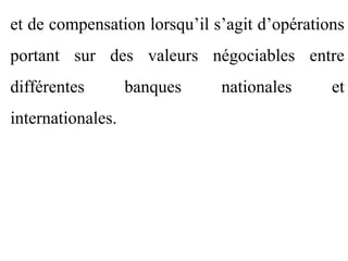 et de compensation lorsqu’il s’agit d’opérations
portant sur des valeurs négociables entre
différentes        banques    nationales      et
internationales.
 
