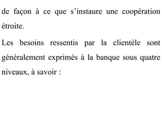 de façon à ce que s’instaure une coopération
étroite.

Les besoins ressentis par la clientèle sont
généralement exprimés à la banque sous quatre
niveaux, à savoir :
 