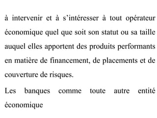 à intervenir et à s’intéresser à tout opérateur
économique quel que soit son statut ou sa taille
auquel elles apportent des produits performants
en matière de financement, de placements et de
couverture de risques.

Les   banques    comme     toute   autre   entité
économique
 