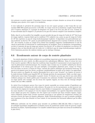 100                                                                      CHAPITRE 8.      APPLICATIONS




                                        être présente en petite quantité. Cependant, il nous manque certaines données au niveau de la cinétique
                                        chimique pour ajouter cette espèce à la simulation.

                                        A titre indicatif, le précalcul des pressions dans le cas avec quatre groupes a duré 3 min 40s sur une
                                        machine IBM SP2 quadri-processeurs à 375 Mhz. Le temps total de la simulation couplée Navier-Stokes
                                        avec 8 espèces chimiques et 4 groupes de fréquence est quant à lui d'un peu plus de 41 h. Comme on
                                        le sous-entendait dans le chapitre 5, le précalcul n'est pas très coûteux comparé à une simulation complète.

                                        Enn, dans le cas du modèle d'air simplié, on peut prendre des pas de temps de l'ordre de 1012 fois le pas
                                        de temps explicite, toujours limité par la condition CF L radiative (on a alors un pas de temps de l'ordre
                                        de 106 fois supérieur au pas de temps hydrodynamique explicite). L'algorithme non préconditionné per-
                                        met d'obtenir un facteur 109 , quant au préconditionnement diagonal seul, il permet d'obtenir un facteur
                                        1011 . En revanche, la prise en compte de la chimie hors équilibre augmente considérablement le coût du
                                        calcul en particulier en détériorant le conditionnement du problème. Pour la simulation correspondante,
                                        on doit se contenter de pas de temps qui varient d'un facteur 106 en début de simulation à un facteur 108
tel-00004620, version 1 - 11 Feb 2004




                                        lorsque le choc est bien décollé (soit de l'ordre de 1 à 100 fois le pas de temps hydrodynamique explicite).
                                        Cette limitation provient des raideurs induites par la cinétique chimique.



                                        8.6 Ecoulements autour de corps de rentrée planétaire
                                            La rentrée planétaire d'objets stellaires est un problème important pour les agences spatiales [5]. Selon
                                        les paramètres de cette rentrée, les eets peuvent être radicalement diérents. Ainsi, le retour sur terre
                                        d'une navette spatiale s'eectue dans des conditions dans lesquelles le rayonnement est peu important de-
                                        vant les phénomènes hydrodynamiques. En revanche, dans certains cas, le transfert radiatif peut devenir
                                        prépondérant et les raisons pour cela sont multiples. L'atmosphère planétaire peut, comme sur Vénus,
                                        être très dense ou encore, à l'instar de Titan, contenir des espèces chimiques qui rayonnent beaucoup. La
                                        gravité de la planète peut être élevée, accélérant considérablement la sonde ou la comète s'en approchant.
                                        On peut penser au chapelet de comètes Shoemaker-Levy qui se sont écrasées sur Jupiter ou encore à
                                        la sonde jovienne Galileo pour laquelle 95% de l'énergie provient du rayonnement. Enn, un objet super-
                                        orbital peut entrer dans l'atmosphère à grande vitesse. Ce dernier cas n'est pas réservé aux seuls débris
                                        stellaires puisque l'on choisit parfois pour économiser du carburant d'utiliser l'atmosphère pour freiner
                                        un engin spatial. Par exemple, lors du retour des capsules Appolo, les deux tiers de l'énergie dissipée
                                        étaient dus aux eets radiatifs.

                                        Le calcul d'un écoulement autour d'un corps de rentrée rassemble un certain nombre d'ingrédients qui
                                        rendent nécessaire l'utilisation de codes robustes. Du point de vue du rayonnement, on doit pouvoir trai-
                                        ter à la fois des régimes de transport dans les zones froides et transparentes, des régimes de diusion dans
                                        les zones chaudes et très opaques et tous les régimes intermédiaires. Les opacités dépendent entièrement
                                        d'une chimie qui peut être complexe avec des espèces qui n'existent que dans certaines régions, l'appa-
                                        rition d'éléments ionisés dont certains rayonnent beaucoup et une gamme de température étendue qui
                                        nécessite d'avoir des bases de données adéquates. Enn l'hydrodynamique n'es pas le moindre problème
                                        avec la présence d'un choc détaché et d'une trainée, le tout pouvant être fortement inuencé par les eets
                                        radiatifs.

                                        Diérentes méthodes ont été utilisées pour résoudre ces problèmes [33] [13] [14]. Elles se basent sur
                                        de multiples hypothèses simplicatrices (il faudra encore de nombreuses années avant de pouvoir coupler
                                        fortement la chimie, l'hydrodynamique et le transfert radiatif chacun pris dans son niveau de modélisation
                                        le plus élevé).
 