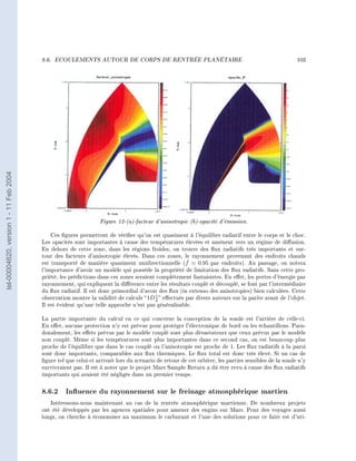 8.6.   ECOULEMENTS AUTOUR DE CORPS DE RENTRÉE PLANÉTAIRE                                                    103
tel-00004620, version 1 - 11 Feb 2004




                                                                Figure 12-(a)-facteur d'anisotropie (b)-opacité d'émission.
                                            Ces gures permettent de vérier qu'on est quasiment à l'équilibre radiatif entre le corps et le choc.
                                        Les opacités sont importantes à cause des températures élevées et amènent vers un régime de diusion.
                                        En dehors de cette zone, dans les régions froides, on trouve des ux radiatifs très importants et sur-
                                        tout des facteurs d'anisotropie élevés. Dans ces zones, le rayonnement provenant des endroits chauds
                                        est transporté de manière quasiment unidirectionnelle (f    ˇ 0.95 par endroits). Au passage, on notera
                                        l'importance d'avoir un modèle qui possède la propriété de limitation des ux radiatifs. Sans cette pro-
                                        priété, les prédictions dans ces zones seraient complètement fantaisistes. En eet, les pertes d'énergie par
                                        rayonnement, qui expliquent la diérence entre les résultats couplé et découplé, se font par l'intermédiaire
                                        du ux radiatif. Il est donc primordial d'avoir des ux (in extenso des anisotropies) bien calculées. Cette
                                        observation montre la validité de calculs  1D 1  eectués par divers auteurs sur la parite avant de l'objet.
                                                                                       2
                                        Il est évident qu'une telle approche n'est pas généralisable.

                                        La partie importante du calcul en ce qui concerne la conception de la sonde est l'arrière de celle-ci.
                                        En eet, aucune protection n'y est prévue pour protéger l'électronique de bord ou les échantillons. Para-
                                        doxalement, les eets prévus par le modèle couplé sont plus dévastateurs que ceux prévus par le modèle
                                        non couplé. Même si les températures sont plus importantes dans ce second cas, on est beaucoup plus
                                        proche de l'équilibre que dans le cas couplé ou l'anisotropie est proche de 1. Les ux radiatifs à la paroi
                                        sont donc importants, comparables aux ux thermiques. Le ux total est donc très élevé. Si un cas de
                                        gure tel que celui-ci arrivait lors du scénario de retour de cet orbiter, les parties sensibles de la sonde n'y
                                        survivraient pas. Il est à noter que le projet Mars Sample Return a dû être revu à cause des ux radiatifs
                                        importants qui avaient été négligés dans un premier temps.


                                        8.6.2 Inuence du rayonnement sur le freinage atmosphérique martien
                                           Intéressons-nous maintenant au cas de la rentrée atmosphérique martienne. De nombreux projets
                                        ont été développés par les agences spatiales pour amener des engins sur Mars. Pour des voyages aussi
                                        longs, on cherche à économiser au maximum le carburant et l'une des solutions pour ce faire est d'uti-
 