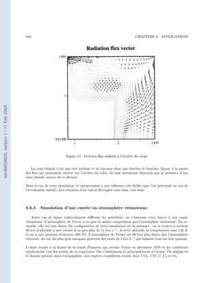 108                                                                      CHAPITRE 8.      APPLICATIONS
tel-00004620, version 1 - 11 Feb 2004




                                                                  Figure 15- Vecteurs ux radiatif à l'arrière du corps.

                                           La zone chaude n'est pas très inclinée et ne rayonne donc pas derrière le bouclier. Quant à la partie
                                        des ux qui pourraient arriver sur l'arrière du culot, ils sont nettement diminués par la présence d'une
                                        zone chaude autour de ce dernier.

                                        Dans le cas de cette simulation, le rayonnement a une inuence très faible (que l'on prévoyait au vue de
                                        l'écoulement initial). Les résultats d'un calcul découplés sont donc très bons.




                                        8.6.3 Simulation d'une entrée en atmosphère vénusienne
                                            Autre cas de gure radiacalement diérent du précédent, on s'intéresse cette fois-ci à une sonde
                                        vénusienne. L'atmosphère de Vénus a en gros la mème composition que l'atmosphère martienne. En re-
                                        vanche, elle est très dense. La conguration de cette simulation est la suivante : on se trouve à environ
                                        80 km d'altitude à une vitesse d'un peu plus de 11 km.s−1 . A cette altitude, la température vaut 142 K
                                        et on a une pression d'environ 300 P a. L'atmosphère de Vénus est 90 fois plus dense que l'atmosphère
                                        terrestre. Au sol, les plus gros ouragans génèrent des vents de 3 km.h−1 qui balaient tout sur leur passage.

                                        L'objet étudié a la forme de la sonde Pionneer qui atteint Vénus en décembre 1978 et les conditions
                                        représentent l'un des points de sa trajectoire. On s'intéressera ici principalement à l'avant. On néglige ici
                                        le diazote présent dans l'atmosphère. Les espèces considérées seront donc CO2 , CO , C , C2 et O2 .
 