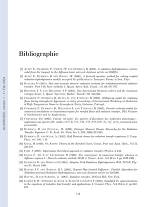 Bibliographie
                                         [1]   Audit E, Charrier P, Chièze JP and Dubroca B              (2002), A radiation-hydrodynamics scheme
                                               valid from the tranport to the diusion limit, astro-ph database article no 0206281.
                                         [2]   Audit E, Dubroca B and Ripoll JF (2000), A factored operator method for solving coupled
tel-00004620, version 1 - 11 Feb 2004




                                               radiation-hydrodynamics models, accepted for publication in Transport Theory in Stat. Phys.
                                         [3]   Balsara D (2001), Fast and accurate discrete ordinates methods for multidimensionnal radiative
                                               transfer. Part I the basic methods, J. Quant. Spect. Rad. Transf., vol. 69, 671-707.
                                         [4]   Brunner T A and Holloway J P (2001), One-dimensional Riemann solvers and the maximum
                                               entropy closure, J. Quant. Spectrosc. Radiat. Transfer, 69 :543-566.
                                         [5]   Charrier P, Dubroca B, Duffa G and Turpault R (2003), Multigroup model for radiating
                                               ows during atmospheric hypersonic re-entry, proceedings of International Workshop on Radiation
                                               of High Temperature Gases in Atmospheric Entry, Lisbonne, Portugal.
                                         [6]   Charrier P, Dubroca B, Mieussens L and Turpault R              (2003), Discrete-velocity models for
                                               numerical simulations in transitional regime for rareed ows and radiative transfer, IMA Volumes
                                               in Mathematics and its Applications.
                                         [7]   Chevalier JM      (1995), Calculs 'ab-initio' des spectres d'absorption des modécules diatomiques :
                                               application aux spectres IR, visible et UV de CN , CH , CO, N O, OH , N2 , N2 et O2 , communication
                                                                                                                           +

                                               personnelle.
                                         [8]   Dubroca, B and Feugeas, JL         (1999), Entropic Moment Closure Hierarchy for the Radiative
                                               Transfer Equation, C. R. Acad. Sci. Paris, Ser. I, 329 (1999) 915-920.
                                         [9]   Dubroca, B. and Klar, A. (2002), Half Moment closure for radiative transfer equations, J. Comp.
                                               Phys., vol. 180, 1-13
                                        [10]   Grad, H      (1949),   On Kinetic Theory of the Rareed Gases, Comm. Pure and Appl. Math., Vol II,
                                               331-407.
                                        [11]   Fort J          Information theoritical approach to radiative transfer, Physica A 243.
                                                          (1997),
                                        [12]   Golse F, Jin S et Levermore D (1999), The convergence of numerical transfer schemes in
                                               diusive regimes I : Discrete-ordinate method, SIAM J. Numer. Anal., Vol 36 no 5 pp 1333-1369 .
                                        [13]   Gehmeyr M and Mihalas D (1994), Adaptive Grid Radiation Hydrodynamics With TITAN, Phy-
                                               sica D, March 1994.
                                        [14]   Haynes J C and Norman M L            (2002), Beyond Flux-Limited Diusion : Parallel Algorithms for
                                               Multidimensionnal Radiation Hydrodynamics, astro-ph database article no 0207260.
                                        [15]   Hottel, H and Sarofim, A (1967), Radiative transfer, McGraw-Hill, New York.

                                        [16]   Larsen E W, Thömmes G, Klar A, Seaïd M and Götz T (2002), Simplied PN approximations
                                               to the equations of radiative heat transfer and applications, J. Comput. Phys., Vol 183 no 2, pp 652-
                                               675.

                                                                                               113
 