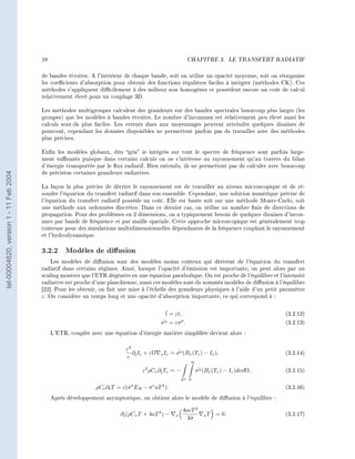 18                                                                   CHAPITRE 3.         LE TRANSFERT RADIATIF




                                        de bandes étroites. A l'intérieur de chaque bande, soit on utilise un opacité moyenne, soit on réorganise
                                        les coecients d'absorption pour obtenir des fonctions régulières faciles à intégrer (méthodes CK). Ces
                                        méthodes s'appliquent dicilement à des milieux non homogènes et possèdent encore un coût de calcul
                                        relativement élevé pour un couplage 3D.

                                        Les méthodes multigroupes calculent des grandeurs sur des bandes spectrales beaucoup plus larges (les
                                        groupes) que les modèles à bandes étroites. Le nombre d'inconnues est relativement peu élevé aussi les
                                        calculs sont-ils plus faciles. Les erreurs dues aux moyennages peuvent atteindre quelques dizaines de
                                        pourcent, cependant les données disponibles ne permettent parfois pas de travailler avec des méthodes
                                        plus précises.

                                        Enn les modèles globaux, dits gris ie intégrés sur tout le spectre de fréquence sont parfois large-
                                        ment susants puisque dans certains calculs on ne s'intéresse au rayonnement qu'au travers du bilan
                                        d'énergie transportée par le ux radiatif. Bien entendu, ils ne permettent pas de calculer avec beaucoup
                                        de précision certaines grandeurs radiatives.
tel-00004620, version 1 - 11 Feb 2004




                                        La façon la plus précise de décrire le rayonnement est de travailler au niveau microscopique et de ré-
                                        soudre l'équation du transfert radiatif dans son ensemble. Cependant, une solution numérique précise de
                                        l'équation du transfert radiatif possède un coût. Elle est basée soit sur une méthode Monte-Carlo, soit
                                        une méthode aux ordonnées discrètes. Dans ce dernier cas, on utilise un nombre nis de directions de
                                        propagation. Pour des problèmes en 2 dimensions, on a typiquement besoin de quelques dizaines d'incon-
                                        nues par bande de fréquence et par maille spatiale. Cette approche microscopique est généralement trop
                                        coûteuse pour des simulations multidimensionnelles dépendantes de la fréquence couplant le rayonnement
                                        et l'hydrodynamique.


                                        3.2.2 Modèles de diusion
                                            Les modèles de diusion sont des modèles moins coûteux qui dérivent de l'équation du transfert
                                        radiatif dans certains régimes. Ainsi, lorsque l'opacité d'émission est importante, on peut alors par un
                                        scaling montrer que l'ETR dégénère en une équation parabolique. On est proche de l'équilibre et l'intensité
                                        radiative est proche d'une planckienne, aussi ces modèles sont-ils nommés modèles de diusion à l'équilibre
                                        [22]. Pour les obtenir, on fait une mise à l'échelle des grandeurs physiques à l'aide d'un petit paramètre
                                        ε. On considère un temps long et une opacité d'absorption importante, ce qui correspond à :

                                                                                             ˜
                                                                                             t = εt,                                            (3.2.12)
                                                                                           σ a = εσ a .
                                                                                            ˜                                                   (3.2.13)

                                             L'ETR, couplée avec une équation d'énergie matière simpliée devient alors :


                                                                           ε2
                                                                              ∂˜Iε + εΩ    x Iε      ˜
                                                                                                  = σ a (Bν (Tε ) − Iε ),                       (3.2.14)
                                                                            c t
                                                                                                             ∞
                                                                                    2                             ˜
                                                                                   ε ρCv ∂t Tε = −
                                                                                          ˜                      σ a (Bν (Tε ) − Iε )dνdΩ,      (3.2.15)
                                                                                                        S2   0

                                                              ρCv ∂t T = c(σ a ER − σ e aT 4 ).                                                 (3.2.16)

                                             Après développement asymptotique, on obtient alors le modèle de diusion à l'équilibre :

                                                                                                        4acT 3
                                                                         ∂t (ρCv T + 4aT 4 ) −
                                                                          ˜                         x               xT    = 0.                  (3.2.17)
                                                                                                         3˜σ
 