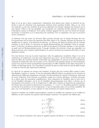 22                                                           CHAPITRE 3.       LE TRANSFERT RADIATIF




                                        Dans le cas de gaz à fortes températures, l'absorption d'un photon peut ioniser ou dissocier les mo-
                                        lécules à cause de vibrations trop importantes résultant d'une transition lié-libre. Dans ce cas, l'état
                                        des molécules ou des ions résultant du processus dépendent de l'énergie cinétique des éléments qui se
                                        sont séparés. Celle-ci n'est pas quantiée, par conséquent, les transitions lié-libre génèrent un spectre
                                        d'absorption continu en fréquence. Cette partie continue apparait dès lors que l'on atteint les énergies
                                        nécessaires à l'ionisation ou à la dissociation des molécules. Ceci est également vrai pour le processus
                                        inverse (l'émission).

                                        A l'intérieur d'un gaz ionisé, les électrons libres peuvent interagir avec le champ électrique des ions.
                                        Ces interactions sont la source de transitions libre-libre. Dans ce cas, l'énergie cinétique des électrons est
                                        modiée par la capture ou la libération de photons : un électron qui libère un photon perd de l'énergie
                                        cinétique, ce qui le freine. Ce processus est appellé Bremsstrahlung (de l'allemand 'casser le rayonne-
                                        ment'). A l'inverse, un photon capturé par un électron lui apporte de l'énergie cinétique, ce qui l'accélère,
                                        on parle alors de Bremsstrahlung inverse. L'énergie cinétique des électrons n'étant pas quantiée, ces
tel-00004620, version 1 - 11 Feb 2004




                                        photons peuvent avoir n'importe quelle fréquence. Le spectre résultant des transitions libre-libre est donc
                                        également continu.

                                        Ces trois facteurs n'ont pas la même importance selon les applications considérées. Dans le cas de la
                                        combustion, la température n'est pas assez importante pour qu'il y ait des électrons libres, par consé-
                                        quent les eets des transitions lié-libre et libre-libre sont négligeables. Le spectre est alors essentiellement
                                        composée de nombreuses raies. En revanche, si l'on s'intéresse à des plasmas chauds ou à des écoulements
                                        autour d'un corps de rentrée atmosphérique hypersonique, les eets radiatifs ont lieu dans l'ultraviolet, le
                                        visible et l'infrarouge proche. Les composantes continues du spectre noient alors les raies de faible énergie
                                        et seules les raies les plus importantes subsistent.

                                        Le calcul de ces opacités est souvent très complexe, d'autant plus que certains eets comme le déca-
                                        lage Doppler viennent s'y ajouter. L'une des principales diculté dans le cas général est de connaître la
                                        répartition des diérentes populations, nécessaire à la détermination de l'opacité d'absorption, mais aussi
                                        du terme d'émission. Pour résoudre un problème couplé avec d'autres physiques, il devient nécessaire
                                        de se placer dans des hypothèses simplicatrices. Nous choisissions de considérer dans la suite soit le
                                        cas de l'équilibre thermique, soit le cas de l'équilibre thermodynamique local. Dans ce dernier cas, la
                                        connaissance de la densité ρ et de la température T sut alors à donner la répartition des populations.
                                        On obtient donc des opacités en fonction de ces grandeurs : σ = σ(ρ, T, ν). On préfère parfois les exprimer
                                        en fonction de la pression et de la température, ce qui est équivalent grâce à la loi d'état considérée. De
                                        plus, sous cette hypothèse, on sait exprimer le terme d'émission de manière simple (3.2.7).

                                        Lorsqu'on considère des modèles macroscopiques, commes les modèles aux moments où les modèles de
                                        diusion, on doit connaître des opacités macroscopiques moyennes. Ces opacités sont dénies par :


                                                                                           σB(T ) 
                                                                                      σe =           ,                                           (3.3.1)
                                                                                              aT 4
                                                                                           σI 
                                                                                     σa =          ,                                             (3.3.2)
                                                                                             E
                                                                                      f   c  σΩx I 
                                                                                     σx =             ,                                          (3.3.3)
                                                                                               F
                                                                                      f   c  σΩy I 
                                                                                     σy =             .                                          (3.3.4)
                                                                                               F
                                             σ e est l'opacité d'émission. Son calcul est appellé moyenne de Planck. σ a est l'opacité d'absorption,
 