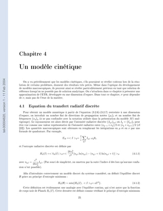Chapitre 4

                                        Un modèle cinétique
tel-00004620, version 1 - 11 Feb 2004




                                            On a vu précédemment que les modèles cinétiques, s'ils pouvaient se révéler coûteux lors de la réso-
                                        lution de certains problèmes, donnent des résultats très précis. Même dans l'optique du développement
                                        de modèles macroscopiques, ils peuvent ainsi se révéler particulièrement précieux en tant que solution de
                                        référence lorsqu'on ne possède pas de solution analytique. On s'attachera dans ce chapitre à présenter une
                                        approximation de l'ETR, développée en une dimension d'espace. Dans tout ce chapitre, σ peut dépendre
                                        de ν , mais pas de l'état de la matière.


                                        4.1 Equation du transfert radiatif discrète
                                            Pour obtenir un modèle numérique à partir de l'équation (3.2.6)-(3.2.7) restreinte à une dimension
                                        d'espace, on introduit un nombre ni de directions de propagation notées {µl }l et un nombre ni de
                                        fréquences {νq }q (à ne pas confondre avec la notation utilisée dans la présentation du modèle M 1 mul-
                                        tigroupe). Le rayonnement est alors décrit par l'intensité radiative discrète {Iq,l }q,l où Iq = {Iq,l }l peut
                                        être vue comme une valeur représentative de l'intensité radiative entre (νq−1 + νq )/2 et (νq + νq+1 )/2 (cf
                                        [22]). Les quantités macroscopiques sont obtenues en remplacant les intégrations en µ et en ν par une
                                        formule de quadrature. Par exemple,

                                                                                                 1
                                                                                ER = I d =               Iq,l ωq θl ,
                                                                                                 c
                                                                                                     q,l

                                        et l'entropie radiative discrète est dénie par
                                                                                         2
                                                                                     2kνq
                                                            Hd (I) = hd (I) d =     3
                                                                                           [nq,l ln(nq,l ) − (nq,l + 1) ln(nq,l + 1)] d       (4.1.1)
                                                                                      c
                                                       c2
                                        avec nq,l =        I . (Par souci de simplicité, on omettra par la suite l'indice d dès lors qu'aucune confu-
                                                          3 q,l
                                                      2hνq
                                        sion n'est possible).

                                           An d'introduire correctement un modèle discret du système considéré, on dénit l'équilibre discret
                                        B grâce au principe d'entropie minimum :

                                                                            Hd (B) = min{Hd (I),  I d = aT 4 }.                              (4.1.2)
                                           Cette dénition est évidemment une analogie avec l'équilibre continu, qui n'est autre que la fonction
                                        de corps noir de Planck Bν (T ). Cette dernière est dénie comme vériant le principe d'entropie minimum

                                                                                               25
 