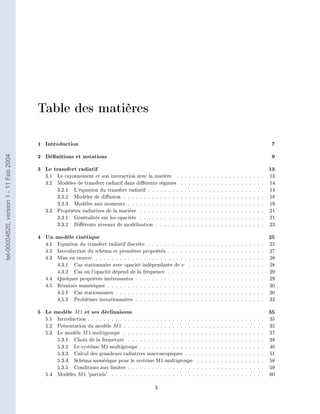 Table des matières

                                        1 Introduction                                                                                                                                          7
                                        2 Dénitions et notations                                                                                                                               9
tel-00004620, version 1 - 11 Feb 2004




                                        3 Le transfert radiatif                                                                                                                                13
                                          3.1   Le rayonnement et son interaction avec la matière .        .   .   .   .   .   .   .   .   .   .   .   .   .   .   .   .   .   .   .   .   .   13
                                          3.2   Modèles de transfert radiatif dans diérents régimes       .   .   .   .   .   .   .   .   .   .   .   .   .   .   .   .   .   .   .   .   .   14
                                                3.2.1 L'équation du transfert radiatif . . . . . . . .     .   .   .   .   .   .   .   .   .   .   .   .   .   .   .   .   .   .   .   .   .   14
                                                3.2.2 Modèles de diusion . . . . . . . . . . . . . .      .   .   .   .   .   .   .   .   .   .   .   .   .   .   .   .   .   .   .   .   .   18
                                                3.2.3 Modèles aux moments . . . . . . . . . . . . .        .   .   .   .   .   .   .   .   .   .   .   .   .   .   .   .   .   .   .   .   .   19
                                          3.3   Propriétés radiatives de la matière . . . . . . . . . .    .   .   .   .   .   .   .   .   .   .   .   .   .   .   .   .   .   .   .   .   .   21
                                                3.3.1 Généralités sur les opacités . . . . . . . . . .     .   .   .   .   .   .   .   .   .   .   .   .   .   .   .   .   .   .   .   .   .   21
                                                3.3.2 Diérents niveaux de modélisation . . . . . .        .   .   .   .   .   .   .   .   .   .   .   .   .   .   .   .   .   .   .   .   .   23

                                        4 Un modèle cinétique                                                                                                                                  25
                                          4.1   Equation du transfert radiatif discrète . . . . . . . . . .        .   .   .   .   .   .   .   .   .   .   .   .   .   .   .   .   .   .   .   25
                                          4.2   Introduction du schéma et premières propriétés . . . . .           .   .   .   .   .   .   .   .   .   .   .   .   .   .   .   .   .   .   .   27
                                          4.3   Mise en oeuvre . . . . . . . . . . . . . . . . . . . . . . .       .   .   .   .   .   .   .   .   .   .   .   .   .   .   .   .   .   .   .   28
                                                4.3.1 Cas stationnaire avec opacité indépendante de ν              .   .   .   .   .   .   .   .   .   .   .   .   .   .   .   .   .   .   .   28
                                                4.3.2 Cas où l'opacité dépend de la fréquence . . . . .            .   .   .   .   .   .   .   .   .   .   .   .   .   .   .   .   .   .   .   29
                                          4.4   Quelques propriétés intéressantes . . . . . . . . . . . . .        .   .   .   .   .   .   .   .   .   .   .   .   .   .   .   .   .   .   .   29
                                          4.5   Résutats numériques . . . . . . . . . . . . . . . . . . . .        .   .   .   .   .   .   .   .   .   .   .   .   .   .   .   .   .   .   .   30
                                                4.5.1 Cas stationnaires . . . . . . . . . . . . . . . . . .        .   .   .   .   .   .   .   .   .   .   .   .   .   .   .   .   .   .   .   30
                                                4.5.2 Problèmes instationnaires . . . . . . . . . . . . .          .   .   .   .   .   .   .   .   .   .   .   .   .   .   .   .   .   .   .   32

                                        5 Le modèle M 1 et ses déclinaisons                                                                                                                    35
                                          5.1   Introduction . . . . . . . . . . . . . . . . . . . . . . . . . . .         .   .   .   .   .   .   .   .   .   .   .   .   .   .   .   .   .   35
                                          5.2   Présentation du modèle M 1 . . . . . . . . . . . . . . . . . .             .   .   .   .   .   .   .   .   .   .   .   .   .   .   .   .   .   35
                                          5.3   Le modèle M 1-multigroupe . . . . . . . . . . . . . . . . . .              .   .   .   .   .   .   .   .   .   .   .   .   .   .   .   .   .   37
                                                5.3.1 Choix de la fermeture . . . . . . . . . . . . . . . . .              .   .   .   .   .   .   .   .   .   .   .   .   .   .   .   .   .   38
                                                5.3.2 Le système M1-multigroupe . . . . . . . . . . . . . .                .   .   .   .   .   .   .   .   .   .   .   .   .   .   .   .   .   40
                                                5.3.3 Calcul des grandeurs radiatives macroscopiques . . .                 .   .   .   .   .   .   .   .   .   .   .   .   .   .   .   .   .   51
                                                5.3.4 Schéma numérique pour le système M1-multigroupe                      .   .   .   .   .   .   .   .   .   .   .   .   .   .   .   .   .   58
                                                5.3.5 Conditions aux limites . . . . . . . . . . . . . . . . .             .   .   .   .   .   .   .   .   .   .   .   .   .   .   .   .   .   59
                                          5.4   Modèles M 1 'partiels' . . . . . . . . . . . . . . . . . . . . .           .   .   .   .   .   .   .   .   .   .   .   .   .   .   .   .   .   60

                                                                                              3
 