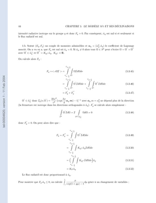 44                                               CHAPITRE 5.                   LE MODÈLE        M1   ET SES DÉCLINAISONS




                                        intensité radiative isotrope sur le groupe q et donc Fq = 0. Par conséquent, αq est nul si et seulement si
                                                                                                                     ˜
                                        le ux radiatif est nul.


                                                                                                               0
                                             1.b. Soient (Eq , Fq ) un couple de moments admissibles et αq = (αq , αq ) le coecient de Lagrange
                                                                                                                   ˜
                                        associé. On a vu en a. que Fq est nul ssi αq = 0. Si αq = 0 alors tout Ω ∈ S 2 peut s'écrire Ω = Ω + Ω
                                                                                  ˜          ˜
                                                  ˜⊥
                                        avec Ω ∈ αq et Ω = KΩ αq , KΩ ∈ I .
                                                                   ˜           R

                                        On calcule alors Fq :


                                                                                         νq+ 1
                                                                                                2

                                                                   Fq = cΩI  =                         ΩIdΩdν                                           (5.3.45)
                                                                                        νq− 1 S 2
tel-00004620, version 1 - 11 Feb 2004




                                                                                            2
                                                                                         νq+ 1                            νq+ 1
                                                                                                2                             2

                                                                                    =                    Ω IdΩdν +                   Ω IdΩdν              (5.3.46)
                                                                                        νq− 1 S 2                        νq− 1 S 2
                                                                                            2                                2

                                                                                    = Fq + Fq                                                             (5.3.47)

                                                                      2hν 3       hν
                                                 ˜⊥
                                             Ω ∈ αq donc Iq (ν, Ω ) =       [exp( αq .m) − 1]−1 avec αq .m = αq ne dépend plus de la direction
                                                                                                                   0
                                                                        c2         k
                                        (la fermeture est isotrope dans les directions orthogonales à αq ). Fq se calcule alors simplement :
                                                                                                      ˜

                                                                                    Ω IdΩ = I                          ΩdΩ = 0                            (5.3.48)
                                                                               S2                            S 2 ∩α⊥
                                                                                                                  ˜q


                                        donc Fq = 0. On peut alors dire que :


                                                                                                νq+ 1
                                                                                                         2

                                                                            Fq = Fq =                            Ω IdΩdν                                  (5.3.49)
                                                                                              νq− 1
                                                                                                     2
                                                                                                νq+ 1
                                                                                                         2

                                                                                          =                      KΩ αq IdΩdν
                                                                                                                    ˜                                     (5.3.50)
                                                                                              νq− 1
                                                                                                     2
                                                                                                    νq+ 1
                                                                                                             2

                                                                                          =                       KΩ IdΩdν αq
                                                                                                                           ˜                              (5.3.51)
                                                                                                νq− 1
                                                                                                         2

                                                                                          = KF αq
                                                                                               ˜                                                          (5.3.52)

                                             Le ux radiatif est donc proportionnel à αq .
                                                                                      ˜
                                                                                     1           µ
                                        Pour montrer que Fq .˜ q ≤ 0, on calcule
                                                             α                                            dµ grâce à un changement de variables :
                                                                                    −1    exp(1 + yµ) − 1
 