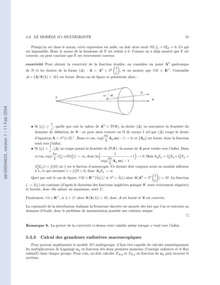 5.3.   LE MODÈLE     M 1-MULTIGROUPE                                                                       51


                                            Puisqu'on est dans le noyau, cette expression est nulle, on doit alors avoir ∀Ω, ξ1 + Ωξ2 = 0. Ce qui
                                        est impossible. Donc le noyau de la hessienne de F est réduit à 0. Comme on a déjà montré que F est
                                        convexe, on peut conclure que F est strictement convexe.

                                        coercivité   Pour obtenir la coercivité de la fonction étudiée, on considère un point Λ0 quelconque
                                                                                                    1
                                        de D et les droites de la forme (∆) : Λ = Λ0 + λ0             , et on montre que ∀M ∈ I + , l'ensemble
                                                                                                                              R
                                                                                                    ζ
                                        A = {Λ/Ψ(Λ)  M } est borné. Deux cas de gure se présentent alors :
tel-00004620, version 1 - 11 Feb 2004




                                                         1
                                           • Si ζ ≥        , quelle que soit la valeur de Λ0 ∈ D(Ψ), la droite (∆) va rencontrer la frontière du
                                                         c
                                               domaine de dénition de Ψ : on peut alors trouver un Ω de norme 1 tel que (∆) coupe la droite
                                                                                            hν
                                               d'équation Λ = λ0 (1, Ω) . Dans ce cas, exp(    Λq .m) − 1 → 0, et Λq est borné, donc la fonction
                                                                                             k
                                               tend vers l'inni.
                                                        1
                                           • Si ζ        , (∆) ne coupe jamais la frontière de D(Ψ) : la norme de Λ peut tendre vers l'inni. Dans
                                                        c
                                                           hν 1                                     1
                                              ce cas, exp(    (λq +cΩλ2 )) → ∞, donc ln
                                                                       q                                      +1 → 0. Mais Λq Eq = λ1 Eq +λ2 Fq =
                                                                                                                                      q       q
                                                            k                                   hν
                                                                                           exp( Λq .m) − 1
                                                                                                 k
                                              λ0 Eq (1 + f ζΩ) où f est le facteur d'anisotropie. Ce dernier doit toujours avoir un module inférieur
                                               q
                                              à 1, ce qui entraîne 1 + f ζΩ  0, donc Λq Eq → ∞
                                                                                                                              1
                                                                                   R ˜                ˜
                                            Quel que soit le cas de gure, ∀M ∈ I + ∃λ(ζ)/ si λ0  λ(ζ) alors Ψ(Λ0 + λ0          )  M . La fonction
                                                                                                                              ζ
                                             ˜
                                        ζ → λ(ζ) est continue (d'après le théorème des fonctions implicites puisque Ψ reste strictement négative)
                                        et bornée, donc elle admet un maximum, noté λ∗ .

                                        Finalement, ∀λ ∈ I + , si λ  λ∗ alors Ψ(Λ(λ))  M , donc A est borné et Ψ est coercive.
                                                         R

                                        La continuité de la distribution réalisant la fermeture discrète est assurée dès lors que l'on se restreint au
                                        domaine d'étude, donc le problème de maximisation possède une solution unique.



                                        Remarque 9.      La preuve de la coercivité ci-dessus reste valable même lorsque ν tend vers l'inni.


                                        5.3.3 Calcul des grandeurs radiatives macroscopiques
                                            Pour pouvoir implémenter le modèle M 1-multigroupe, il faut être capable de calculer numériquement
                                        les multiplicateurs de Lagrange αq en fonction des deux premiers moments (l'energie radiative et le ux
                                        radiatif) dans chaque groupe. Pour cela, on doit calculer ER,q et FR,q en fonction de αq puis inverser le
                                        système.
 