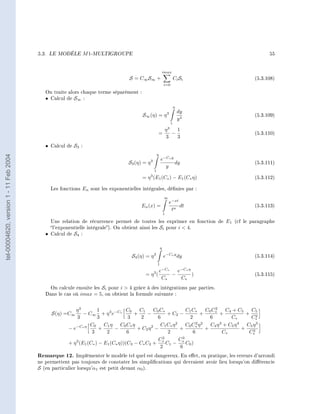 5.3.   LE MODÈLE      M 1-MULTIGROUPE                                                                           55


                                                                                                                 imax
                                                                                    S = C∞ S∞ +                              Ci Si                (5.3.108)
                                                                                                                 i=0

                                           On traite alors chaque terme séparément :
                                           • Calcul de S∞ :
                                                                                                                             η
                                                                                                                     3           dy
                                                                                           S∞ (η) = η                                             (5.3.109)
                                                                                                                                 y4
                                                                                                                         1
                                                                                                           η3   1
                                                                                                         =    −                                   (5.3.110)
                                                                                                           3    3
                                           • Calcul de S3 :
                                                                                                         η
tel-00004620, version 1 - 11 Feb 2004




                                                                                                 3           e−C∗ y
                                                                                    S3 (η) = η                      dy                            (5.3.111)
                                                                                                               y
                                                                                                     1
                                                                                           = η 3 (E1 (C∗ ) − E1 (C∗ η)                            (5.3.112)

                                               Les fonctions En sont les exponentielles intégrales, dénies par :
                                                                                                                 ∞
                                                                                                                     e−xt
                                                                                          En (x) =                        dt                      (5.3.113)
                                                                                                                      tn
                                                                                                                 1

                                             Une relation de récurrence permet de toutes les exprimer en fonction de E1 (cf le paragraphe
                                             l'exponentielle intégrale). On obtient ainsi les Si pour i  4.
                                           • Calcul de S4 :

                                                                                                             η

                                                                                      S4 (η) = η     3
                                                                                                                 e−C∗ y dy                        (5.3.114)
                                                                                                         1
                                                                                                             e−C∗   e−C∗ η
                                                                                            = η3 (                −        )                      (5.3.115)
                                                                                                              C∗     C∗
                                            On calcule ensuite les Si pour i  4 grâce à des intégrations par parties.
                                           Dans le cas où imax = 5, on obtient la formule suivante :


                                                          η3          1             C0   C1     C0 C∗           C1 C∗         2
                                                                                                                          C0 C∗     C4 + C5     C5
                                               S(η) =C∞        − C∞ + η 3 e−C∗         +     −        + C2 −           +         +            + 2
                                                           3          3             3     2       6               2         6         C∗        C∗
                                                                  C0     C1 η C0 C∗ η              C1 C∗ η 2    C0 C∗ η 2
                                                                                                                     2
                                                                                                                            C4 η 3 + C5 η 4   C5 η 3
                                                       − e−C∗ η        +      −         + C2 η 2 −           +            +                 +    2
                                                                   3      2         6                 2            6              C∗           C∗
                                                                                                  C2         C3
                                                       + η 3 (E1 (C∗ ) − E1 (C∗ η))(C3 − C∗ C2 + ∗ C1 − ∗ C0 )
                                                                                                   2         6
                                        Remarque 12.     Implémenter le modèle tel quel est dangereux. En eet, en pratique, les erreurs d'arrondi
                                        ne permettent pas toujours de constater les simplications qui devraient avoir lieu lorsqu'on diérencie
                                        S (en particulier lorsqu'α1 est petit devant α0 ).
 