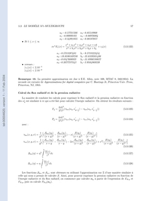 5.3.   LE MODÈLE          M 1-MULTIGROUPE                                                                           57

                                                                                            a0 =-0.57721566         a3 =0.05519968
                                                                                            a1 =0.99999193          a4 =-0.00976004
                                                                                            a2 =-0.24991055         a5 =0.00107857
                                           •    Si 1 ≤ x ≤ ∞
                                                                                                   x4 + a1 x3 + a2 x2 + a3 x + a4
                                                                                   xex E1 (x) =                                   + ε2 (x)           (5.3.122)
                                                                                                   x4 + b1 x3 + b2 x2 + b2 x + b4
                                                                                        a1 =8.5733287401            b1 =9.5733223454
                                                                                        a2 =18.0590169730           b2 =25.6329561486
                                                                                        a3 =8.6347608925            b3 =21.0996530827
                                                                                        a4 =0.2677737343            b4 =3.9584969228
                                           •    erreurs :
                                                |ε1 (x)|  2.10−7
                                                |ε2 (x)|  2.10−8
tel-00004620, version 1 - 11 Feb 2004




                                        Remarque 13.      La première approximation est due à E.E. Allen, note 169, MTAC 8, 240(1954). La
                                        seconde est extraite de Approximations for digital computers par C. Hastings Jr, Princeton Univ. Press,
                                        Princeton, NJ, 1955.


                                        Calcul du ux radiatif et de la pression radiative
                                           La manière de conduire les calculs pour exprimer le ux radiatif et la pression radiative en fonction
                                             i
                                        des αq est similaire à ce qui a été fait pour calculer l'énergie radiative. On obtient les résultats suivants :

                                                                                           4πk 4
                                                                                    Fq =         (τbis (αq , νq+ 1 ) − τbis (αq , νq− 1 ))           (5.3.123)
                                                                                           h3 c2                 2                    2




                                                                                           4πk 4
                                                                                    Pq =         (τter (αq , νq+ 1 ) − τter (αq , νq− 1 ))           (5.3.124)
                                                                                           h3 c3                 2                    2


                                           avec :


                                                                1 Sbis (η2 )    Sbis (η1 )          S(η2 )        S(η1 )
                                               τbis (x, y, ν) =  2
                                                                   (        2
                                                                              −          2
                                                                                           ) − x(          3
                                                                                                              −            )                          (5.3.125)
                                                               y     (x + y)    (x − y)           (x + y)       (x − y)3
                                                                1 Ster (η2 ) Ster (η1 )            Sbis (η2 )    Sbis (η1 )           S(η2 )     S(η1 )
                                               τter (x, y, ν) = 3 (           −            ) − 2x(            −             ) + x2 (          −          )
                                                               y      x+y        x−y               (x + y)2      (x − y)2            (x + y)3   (x − y)3
                                                                                                                                                     (5.3.126)
                                                                          η
                                                                              Ξ(z)
                                                    Sbis (η) = η 2                 dz                                                                (5.3.127)
                                                                               z3
                                                                      1
                                                                      η
                                                                          Ξ(z)
                                                   Ster (η) = η                dz                                                                    (5.3.128)
                                                                           z2
                                                                  1


                                            Les fonctions Sbis et Ster sont obtenues en utilisant l'approximation sur Ξ d'une manière similaire à
                                        celle qui nous a permis de calculer S . Ainsi, pour pouvoir exprimer la pression radiative en fonction de
                                        l'énergie radiative et du ux radiatif, on commence par calculer αq à partir de l'expression de ER,q et
                                        FR,q , puis on calcule PR,q (αq ).
 
