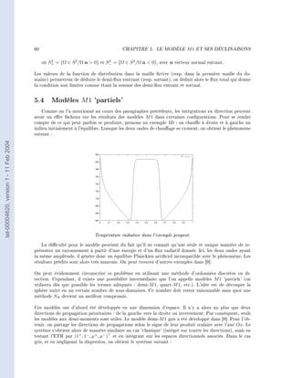 60                                         CHAPITRE 5.      LE MODÈLE       M1   ET SES DÉCLINAISONS




                                             où S+ = {Ω ∈ S 2 /Ω.n  0} et S− = {Ω ∈ S 2 /Ω.n  0}, avec n vecteur normal entrant.
                                                 2                          2


                                        Les valeurs de la fonction de distribution dans la maille ctive (resp. dans la première maille du do-
                                        maine) permettent de déduire le demi-ux rentrant (resp. sortant), on déduit alors le ux total qui donne
                                        la condition aux limites comme étant la somme des demi-ux entrant et sortant.


                                        5.4 Modèles M 1 'partiels'
                                            Comme on l'a mentionné au cours des paragraphes précédents, les intégrations en direction peuvent
                                        avoir un eet fâcheux sur les résultats des modèles M 1 dans certaines congurations. Pour se rendre
                                        compte de ce qui peut parfois se produire, prenons un exemple 1D : on chaue à droite et à gauche un
                                        milieu initialement à l'équilibre. Lorsque les deux ondes de chauage se croisent, on obtient le phénomène
                                        suivant :
tel-00004620, version 1 - 11 Feb 2004




                                                                      Température radiative dans l'exemple proposé.
                                           La diculté pour le modèle provient du fait qu'il ne connaît qu'une seule et unique manière de re-
                                        présenter un rayonnement à partir d'une énergie et d'un ux radiatif donnés. Ici, les deux ondes ayant
                                        la même amplitude, il génère donc un équilibre Planckien articiel incompatible avec le phénomène. Les
                                        résultats prédits sont alors très mauvais. On peut trouver d'autres exemples dans [9].

                                        On peut évidemment circonscrire ce problème en utilisant une méthode d'ordonnées discrètes en di-
                                        rection. Cependant, il existe une possibilité intermédiaire que l'on appelle modèles M 1 'partiels' (on
                                        utilisera dès que possible les termes adéquats : demi-M 1, quart-M 1, etc.). L'idée est de découper la
                                        sphère unité en un certain nombre de sous-domaines. Ce nombre doit rester raisonnable sans quoi une
                                        méthode SN devient un meilleur compromis.

                                        Ces modèles ont d'abord été développés en une dimension d'espace. Il n'y a alors au plus que deux
                                        directions de propagation prioritaires : de la gauche vers la droite ou inversement. Par conséquent, seuls
                                        les modèles aux demi-moments sont utiles. Le modèle demi-M 1 gris a été développé dans [9]. Pour l'ob-
                                        tenir, on partage les directions de propagations selon le signe de leur produit scalaire avec l'axe Ox. Le
                                        système s'obtient alors de manière similaire au cas 'classique' (intégré sur toutes les directions), mais en
                                        testant l'ETR par (1+ , 1− , µ+ , µ− ) et en intégrant sur les espaces directionnels associés. Dans le cas
                                        gris, et en négligeant la dispersion, on obtient le système suivant :
 