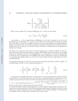 64           CHAPITRE 6.     COUPLAGE ENTRE LE RAYONNEMENT ET L'HYDRODYNAMIQUE




                                                                                                             
                                                                                         (ωi )i=1..ns
                                                                                           ˙
                                                                                
                                                                                           −ρugx             
                                                                                                              
                                                                                
                                                                                           −ρvgy             
                                                                                                              
                                                                                −ρV.g − c(σ e aT 4 − σ a ER )
                                                                         S(U) =                              
                                                                                
                                                                                    σ e aT 4 − σ a ER )
                                                                                     (                        
                                                                                                              
                                                                                 −(σ f + (1 − gν )σ d )FR 
                                                                                                 ˇ        x
                                                                                                          y
                                                                                  −(σ f + (1 − gν )σ d )FR
                                                                                                 ˇ

                                             Dans le cas du modèle M 1, le tenseur d'Eddington DR = PR /ER est de la forme :


                                                                                   1−χ      3χ − 1 FR ⊗ FR
                                                                            DR =       Id +                                                 (6.1.2)
                                                                                    2         2      FR
tel-00004620, version 1 - 11 Feb 2004




                                                                  ˇ
                                            où le scalaire χ = χ(f ) est appellé facteur d'Eddington. La loi d'état considérée ici est une loi des
                                        gaz parfaits pour chaque espèce (pi = ρi Ri T ), mais le code que l'on utilise permet de prendre en compte
                                        d'autre lois. Dans ce système, on a négligé certains termes. La pression radiative est supposée faible par
                                        rapport à la pression totale. On considère qu'émission, absorption et dispersion sont les seuls mécanismes
                                        d'intéraction entre les photons et la matière. De plus, la fonction de redistribution de la dispersion ne
                                        dépend que de l'angle.

                                        Par ailleurs, on a choisi de ne pas écrire les termes comobiles pour le transfert radiatif. Ce choix im-
                                        plique que soit les opacités doivent prendre en compte l'eet Doppler dans leur expression soit on néglige
                                        la vitesse de déplacement des raies. Ces simplications sur le rayonnement sont souvent utilisées dans
                                        la littérature pour les applications visées [33],[30]. Pour d'autres applications, comme en astrophysique
                                        ou en physique des plasmas chauds, on trouve des écritures faisant intervenir explicitement les termes
                                        comobiles [1], [22].

                                        Une propriété intéressante de ce système est que la partie du premier ordre (∂t U + ∂x F(U) + ∂y G(U) = 0)
                                        est hyperbolique. En eet, en 1D, sa matrice jacobienne est :

                                                                                                                               
                                                                     u                  ρ              0           0        0
                                                                 u2 + ∂ρ p         2ρu + ∂u p       ∂E p          0        0   
                                                                                                                               
                                                            J = uH + ρu∂ρ H
                                                                                  ρH + ρu∂u H      ρu∂E H         0        0   
                                                                                                                                           (6.1.3)
                                                                     0                 0             0            0        1   
                                                                      0                 0             0                ˇ
                                                                                                             c2 (χ − χ f ) cχ

                                           Cette matrice J est diagonale par bloc. Le premier bloc (3×3) est la jacobienne des équations d'Euler.
                                        Le second bloc (2×2) celle du système M 1. Ceci veut dire que l'hydrodynamique et le rayonnement ne sont
                                        couplés ici que par les termes sources (d'ordre 0). Les valeurs propres du système sont donc u+a, u, u−a,
                                                                                                              √
                                                                                          c[ 3f   4 − 3f 2 + 2 3 (−4 + 3f 2 )(3f 2 + 2 4 − 3f 2 − 5]
                                        λ−+ et λ− où a est la vitesse du son et λ± (= ±
                                                                                                                3(−4 + 3f 2 )
                                        dans le cas gris) sont les valeurs propres du système M 1 [8].
                                        Le caractère découplé de la partie hyperbolique de ce système simplie l'approximation numérique et l'in-
                                        troduction du rayonnement dans un code d'hydrodynamique hypersonique. Cependant, comme on l'a déja
                                        signalé, dans certaines applications il existe un couplage fort entre l'hydrodynamique et le rayonnement.
                                        Ce couplage est pris en compte dans le modèle par les termes sources.
 