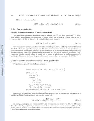 68           CHAPITRE 6.       COUPLAGE ENTRE LE RAYONNEMENT ET L'HYDRODYNAMIQUE




                                                Méthode de Gear (ordre 2) :

                                                                               n+1            n−1
                                                                             3Ul,m − 4Ul,m + Ul,m − 2∆tΘ(U n+1 ) = 0                         (6.2.22)


                                        6.2.4 Implémentation
                                        Rappels généraux sur GMRes et les méthodes JFNK
                                            Tous les schémas précédents peuvent s'écrire sous la forme Φ(U n+1 ) = 0. Pour connaître U n+1 , il faut
                                        donc résoudre cette équation. On choisit pour ce faire d'utiliser une méthode de Newton. Dans ce cas, si
                                        l'on pose A(U) = Φ (U), on doit itérer la résolution du système linéaire :


                                                                               A(U k )(U k+1 − U k ) = −Φ(U k )                              (6.2.23)
tel-00004620, version 1 - 11 Feb 2004




                                            Pour résoudre ces systèmes, on choisit une méthode de Krylov de type GMRes (Generalized Minimal
                                        Residual). Dans une approche classique, on doit ainsi construire et stocker la matrice jacobienne A,
                                        généralement assez imposante. Cependant, on peut s'aranchir de cette diculté en utilisant une méthode
                                        dite Jacobian-Free, c'est-à-dire qui ne nécessite pas le calcul et le stockage de la matrice jacobienne. Enn,
                                        comme on souhaite souvent utiliser de grands pas de temps, ce qui détériore le conditionnement de la
                                        matrice jacobienne, on développe des préconditionneurs pour accélérer la convergence du GMRes.


                                        Généralités sur les préconditionnements à droite pour GMRes
                                             L'algorithme se présente sous la forme suivante :


                                                                                                                                r0
                                                                Initialisation : : r0 = b − Ax0 , : β = r0   2    : et : v1 =
                                                                                                                                β
                                                                P our : j = 1..m
                                                                     w = AM −1 vj
                                                                     P our i = 1..j
                                                                         hi,j = (w, vj )
                                                                         w = w − hi,j
                                                                                                 ˇ
                                                                      hj+1,j = w 2 ; vj+1 = w/hj+1,j
                                                                                        ¯
                                                                      Vm := [v1 ..vm ], Hm = {hi,j }i,j
                                                                ym                        ¯
                                                                     = argminy βe1 − Hm y 2 : et : xm = x0 + M −1 Vm ym

                                          Comme on l'a précisé dans le paragraphe précédent, cet algorithme ne nécessite pas le stockage de la
                                        matrice jacobienne. Les produits Az sont calculés comme suit :

                                                                                               Φ(U k + εz) − Φ(U k )
                                                                         Az = A(U k )z = lim                                                 (6.2.24)
                                                                                           ε→0          ε
                                            En pratique, on ne peut pas se contenter de choisir ε comme un seul scalaire. En eet, les diérences
                                        d'échelles entre l'hydrodynamique et le rayonnement ne permettent pas de xer un ε satisfaisant. On
                                        utilise donc au moins 2 ε diérents : l'un pour calculer les dérivées des grandeurs hydrodynamiques,
                                        l'autre pour celles des grandeurs radiatives.
 