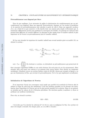70           CHAPITRE 6.     COUPLAGE ENTRE LE RAYONNEMENT ET L'HYDRODYNAMIQUE




                                        Préconditionneur non diagonal par blocs

                                            Pour de gros maillages, il est nécessaire de pallier la détérioration du conditionnement par un pré-
                                        conditionneur non diagonal. Dans une approche Newton-Krylov classique où l'on stocke la jacobienne
                                        A, les matrices de préconditionnement sont calculées à partir de celle-ci. Dans une approche jacobian
                                        f ree, on a choisi de ne pas conserver A. On cherche donc une matrice plus simple à déterminer que A,
                                        néanmoins susamment proche pour améliorer la convergence de GM Res. Ce principe est voisin de celui
                                        proposé dans [26] pour un système diérent. La physique la plus rapide étant le transfert radiatif, le plus
                                        important est de trouver un préconditionneur pour le transfert radiatif.



                                           Si l'on veut résoudre les équations du transfert radiatif sans second membre grâce au modèle M 1, on
                                        obtient le système :
tel-00004620, version 1 - 11 Feb 2004




                                                                      n+1      n        ∆t
                                                                     UR,l,m − UR,l,m +      (F   1    − FR,l− 1 ,m )
                                                                                        ∆xl R,l+ 2 ,m         2

                                                                                         ∆t
                                                                                      +      (G   1   − GR,l− 1 ,m )
                                                                                        ∆ym R,l+ 2 ,m         2


                                                                                      =0                                                   (6.2.28)


                                                             
                                                          ER
                                                            x
                                             avec : UR =  FR . En résolvant ce système, on obtiendrait un préconditionneur qui permettrait de
                                                            y
                                                           FR
                                        faire converger l'agorithme GMRes en une seule itération (du seul point de vue du rayonnement). Bien
                                        entendu, faire cela serait très coûteux et ne présente donc aucun intérêt. Pour obtenir un compromis
                                        satisfaisant, il faudrait trouver un système linéaire voisin de (6.2.28), obtenu par exemple en geant χ ou
                                        par une linéarisation de Roe, qui servirait de préconditionneur. Ceci n'est pas implémenté actuellement.




                                        Initialisation de l'algorithme de Newton

                                            Il est important d'avoir une convergence aussi rapide que possible de la méthode de Newton an de
                                        réduire le temps de calcul lors des simulations. L'une des manières possibles est de chercher une initia-
                                        lisation dans l'agorithme de Newton qui soit la plus proche possible de la solution. Dans le cas général,
                                        on initialise par les valeurs de U á l'itération précédente. On cherchera parfois à améliorer ce choix en
                                        prédisant une meilleure initialisation

                                        Pour cela, on résoud le système :

                                                                                       ∂t U = S(U),                                        (6.2.29)



                                            c'est-à-dire que l'on cherche les solutions U ∗ de (6.1.1), mais en négligeant les ux. Les système est
                                        alors très simple à résoudre. En chaque point, on a en eet à résoudre :
 