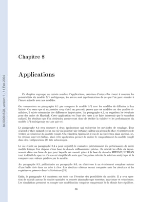 Chapitre 8


                                        Applications
tel-00004620, version 1 - 11 Feb 2004




                                            Ce chapitre regroupe un certain nombre d'applications, certaines d'entre elles visent à montrer les
                                        potentialités du modèle M 1 multigroupe, les autres sont représentatives de ce que l'on peut simuler à
                                        l'heure actuelle avec nos modèles.

                                        On commencera au paragraphe 8.1 par comparer le modèle M 1 avec les modèles de diusion à ux
                                        limités. On verra que si au premier coup d'oeil on pourrait penser que ces modèles ont des qualités si-
                                        milaires, il existe néanmoins des diérences importantes. Au paragraphe 8.2, on regardera les résultats
                                        pour des ondes de Marshak. Cette application est l'une des rares à ne faire intervenir que le transfert
                                        radiatif, les résultats que l'on obtiendra permettront donc de vérier la validité et les performances du
                                        modèle M 1-multigroupe en tant que tel.

                                        Le paragraphe 8.3 sera consacré à deux applications qui valideront les méthodes de couplage. Tout
                                        d'abord le choc radiatif est un cas 1D qui possède une certaine raideur au niveau du choc et permettra de
                                        vérier la robustesse du modèle couplé. On regardera également le cas de la convection dans un four. Ici,
                                        les vitesses sont très faibles, ainsi cette application permet de valider le comportement du modèle couplé
                                        dans des congurations 2D très subsoniques.

                                        Le cas étudié au paragraphe 8.4 a pour objectif de connaître précisémment les performances de notre
                                        modèle lorsque l'on dispose d'une base de donnée susamment précise. On calcule les eets du rayon-
                                        nement dans une lame de gaz pour laquelle on connaît grâce à la base de données HITEMP/HITRAN
                                        tout le détail du spectre. Ce cas est simplié de sorte que l'on puisse calculer la solution analytique et la
                                        comparer aux valeurs prédites par le modèle.

                                        Au paragraphe 8.5, préliminaire au paragraphe 8.6, on s'intéresse à un écoulement complexe autour
                                        d'une balle tirée dans un tube à choc. Les résultats obtenus seront comparés avec les résultats et les
                                        expériences présents dans la littérature [33].

                                        Enn, le paragraphe 8.6 montrera sur trois cas l'étendue des possibilités du modèle. Il y sera ques-
                                        tion de calculs autour de sondes spatiales en rentrée atmosphérique terrestre, martienne et vénusienne.
                                        Les simulations prennent en compte une modélisation complexe comprenant de la chimie hors équilibre.

                                                                                             83
 