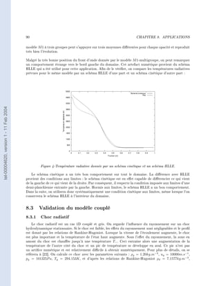 90                                                                       CHAPITRE 8.      APPLICATIONS




                                        modèle M 1 à trois groupes peut s'appuyer sur trois moyennes diérentes pour chaque opacité et reproduit
                                        très bien l'évolution.

                                        Malgré la très bonne position du front d'onde donnée par le modèle M 1-multigroupe, on peut remarquer
                                        un comportement étrange vers le bord gauche du domaine. Cet artefact numérique provient du schéma
                                        HLLE qui a été utilisé pour cette application. An de le vérier, on compare les températures radiatives
                                        prévues pour le même modèle par un schéma HLLE d'une part et un schéma cinétique d'autre part :
tel-00004620, version 1 - 11 Feb 2004




                                                 Figure 4-Température radiative donnée par un schéma cinétique et un schéma HLLE.
                                            Le schéma cinétique a un très bon comportement sur tout le domaine. La diérence avec HLLE
                                        provient des conditions aux limites : le schéma cinétique est en eet capable de diérencier ce qui vient
                                        de la gauche de ce qui vient de la droite. Par conséquent, il respecte la condition imposée aux limites d'une
                                        demi-planckienne entrante par la gauche. Hormis aux limites, le schéma HLLE a un bon comportement.
                                        Dans la suite, on utilisera donc systématiquement une condition cinétique aux limites, même lorsque l'on
                                        conservera le schéma HLLE à l'intérieur du domaine.


                                        8.3 Validation du modèle couplé
                                        8.3.1 Choc radiatif
                                            Le choc radiatif est un cas 1D couplé et gris. On regarde l'inuence du rayonnement sur un choc
                                        hydrodynamique stationnaire. Si le choc est faible, les eets du rayonnement sont négligeables et le prol
                                        est donné par les relations de Rankine-Hugoniot. Lorsque la vitesse de l'écoulement augmente, le choc
                                        est plus important et la température de l'état haut augmente. Sous l'eet du rayonnement, la zone en
                                        amont du choc est chauée jusqu'à une température T− . Ceci entraîne alors une augmentation de la
                                        température de l'autre côté du choc et un pic de température se développe en aval. Ce pic n'est pas
                                        un artice numérique et est relativement dicile à obtenir numériquement. Pour plus de détails, on se
                                        réfèrera à [22]. On calcule ce choc avec les paramètres suivants : ρg = 1.20kg.m−3 , ug = 10000m.s−1 ,
                                        pg = 101325P a, Tg = 294.153K , et d'après les relations de Rankine-Hugoniot ρd = 7.1577kg.m−3 ,
 