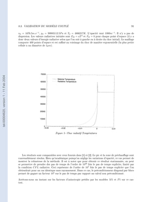 8.3.   VALIDATION DU MODÈLE COUPLÉ                                                                       91


                                        ud = 1676.5m.s−1 , pd = 99983112.5P a et Td = 4866217K . L'opacité vaut 1000m−1 . Il n'y a pas de
                                        dispersion. Les valeurs radiatives initiales sont ER = aT 4 et FR = 0 pour chaque point d'espace (il y a
                                        donc deux valeurs d'énergie radiative selon que l'on soit à gauche ou à droite du choc initial). Le maillage
                                        comporte 400 points d'espace et est rané au voisinage du choc de manière exponentielle (la plus petite
                                        cellule a un diamètre de 1µm).
tel-00004620, version 1 - 11 Feb 2004




                                                                          Figure 5- Choc radiatif-Températures




                                            Les résultats sont comparables avec ceux fournis dans [1] et [2]. Le pic et la zone de préchauage sont
                                        convenablement résolus. Bien qu'académique puisqu'on néglige les variations d'opacité, ce cas permet de
                                        montrer la robustesse de la méthode. Il est à noter que pour obtenir ce résultat stationnaire, on peut
                                        se permettre de prendre des pas de temps de l'ordre de 1020 fois le pas de temps explicite, limité par
                                        la condition CF L radiative. Ceci représente de l'ordre de 107 fois le pas de temps explicite que l'on
                                        obtiendrait pour un cas identique sans rayonnement. Dans ce cas, le préconditionneur diagonal par blocs
                                        permet de gagner un facteur 105 sur le pas de temps par rapport au calcul non préconditionné.

                                        Arrêtons-nous un instant sur les facteurs d'anisotropie prédits par les modèles M 1 et P 1 sur ce cas-
                                        test.
 