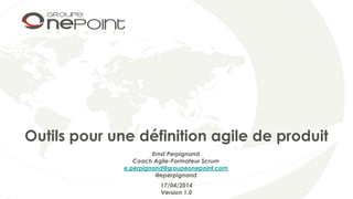 Outils pour une définition agile de produit
17/04/2014
Version 1.0
Ernst Perpignand
Coach Agile-Formateur Scrum
e.perpignand@groupeonepoint.com
@eperpignand
 