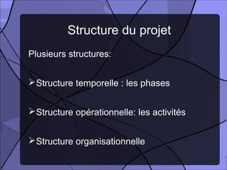 Structure du projet
Plusieurs structures:


 Structure temporelle : les phases


 Structure opérationnelle: les activités


 Structure organisationnelle
 