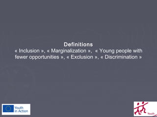 Definitions
« Inclusion », « Marginalization », « Young people with
fewer opportunities », « Exclusion », « Discrimination »

 