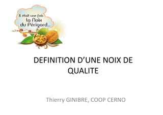 DEFINITION	
  D’UNE	
  NOIX	
  DE	
  
         QUALITE	
  


    Thierry	
  GINIBRE,	
  COOP	
  CERNO	
  
 