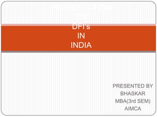PRESENTATION
ON
DFI’s
IN
INDIA

PRESENTED BY
BHASKAR
MBA(3rd SEM)
AIMCA

 