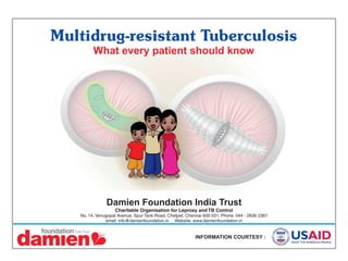 Damien Foundation India Trust
Charitable Organisation for Leprosy and TB Control
No. 14, Venugopal Avenue, Spur Tank Road, Chetpet, Chennai 600 031. Phone: 044 - 2836 2367
email: info@damienfoundation.in Website: www.damienfoundation.in
Multidrug-resistant Tuberculosis
What every patient should know
 