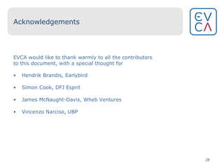 Acknowledgements EVCA would like to thank warmly to all the contributors to this document, with a special thought for Hendrik Brandis, Earlybird Simon Cook, DFJ Esprit James McNaught-Davis, Wheb Ventures Vincenzo Narciso, UBP 