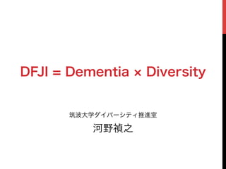 筑波大学ダイバーシティ推進室
河野禎之
DFJI = Dementia Diversity
 