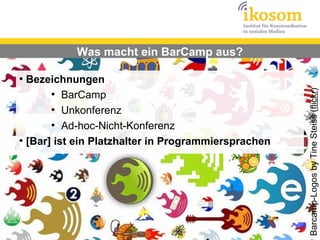 Was macht ein BarCamp aus?

●
  Bezeichnungen




                                                     Barcamp-Logos by Tine Steiss (flickr)
       ●
          BarCamp
       ●
          Unkonferenz
       ●
          Ad-hoc-Nicht-Konferenz
●
  [Bar] ist ein Platzhalter in Programmiersprachen
 