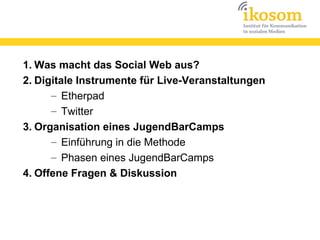 1. Was macht das Social Web aus?
2. Digitale Instrumente für Live-Veranstaltungen
      – Etherpad
      – Twitter
3. Organisation eines JugendBarCamps
      – Einführung in die Methode
      – Phasen eines JugendBarCamps
4. Offene Fragen & Diskussion
 