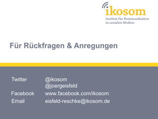 Für Rückfragen & Anregungen



Twitter    @ikosom
           @joergeisfeld
Facebook   www.facebook.com/ikosom
Email      eisfeld-reschke@ikosom.de
 