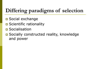 Differing paradigms of selection
 Social exchange
 Scientific rationality
 Socialisation
 Socially constructed reality, knowledge
and power
 